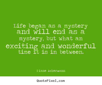 Life began as a mystery and will end as a mystery, but what an exciting.. Diane Ackermann  life quote