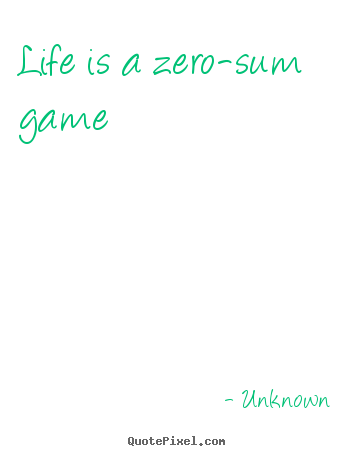 Life is a zero-sum game Unknown good life sayings