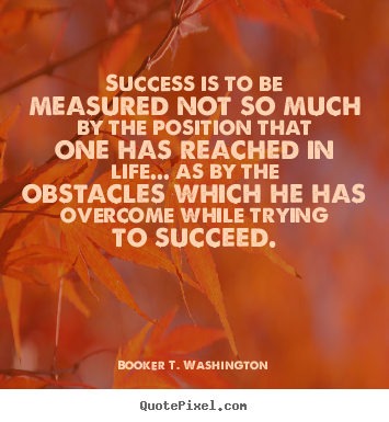 Booker T. Washington poster quote - Success is to be measured not so much by the position.. - Life quotes