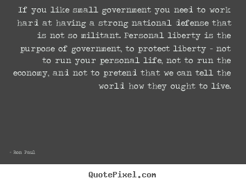 Life quotes - If you like small government you need to work hard at..