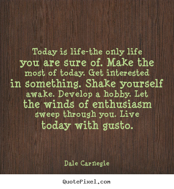 Today is life-the only life you are sure of. make the most of.. Dale Carnegie  life quote