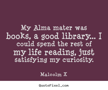 Life quote - My alma mater was books, a good library... i could spend the rest..