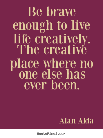 How to make poster quotes about life - Be brave enough to live life creatively. the creative place..