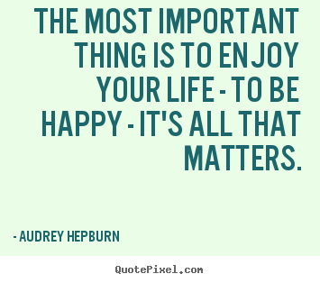 Quotes about life - The most important thing is to enjoy your life - to be happy - it's..