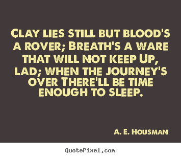 Clay lies still but blood's a rover; breath's a ware that will not.. A. E. Housman popular life quotes