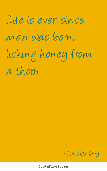 Life quotes - Life is ever since man was born, licking honey from a thorn.