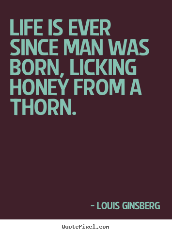 Quotes about life - Life is ever since man was born, licking honey from a thorn.