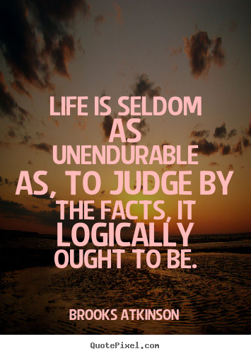 Brooks Atkinson picture quote - Life is seldom as unendurable as, to judge by the facts, it logically.. - Life quotes