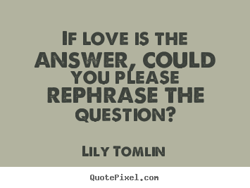 Make personalized picture quotes about life - If love is the answer, could you please rephrase the question?