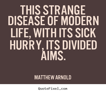 This strange disease of modern life, with its sick hurry, its divided.. Matthew Arnold famous life quotes