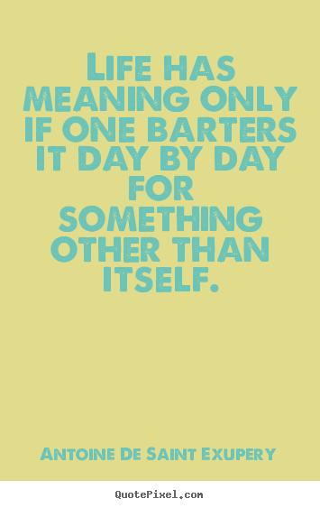 Life quotes - Life has meaning only if one barters it day by day for..