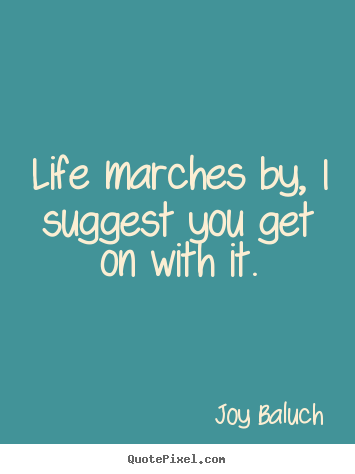 Quote about life - Life marches by, i suggest you get on with it.