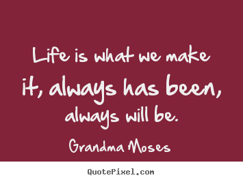 Create your own picture quotes about life - Life is what we make it, always has been, always will be.