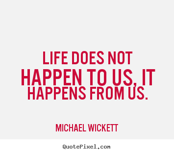 Michael Wickett picture quotes - Life does not happen to us, it happens from us. - Life quotes