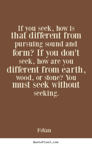 If you seek, how is that different from pursuing sound and form?.. Fo-Yan great life quotes