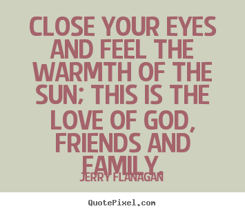 Close your eyes and feel the warmth of the sun; this is the love of god,.. Jerry Flanagan famous life quotes