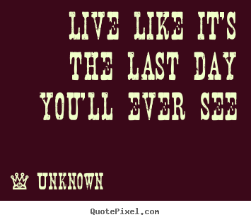 Quotes about life - Live like it's the last day you'll ever see