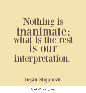 Design your own picture quotes about life - Nothing is inanimate; what is the rest is our interpretation.