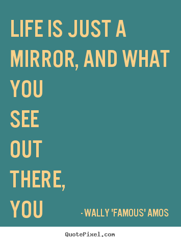Wally 'Famous' Amos picture quote - Life is just a mirror, and what you see out there, you.. - Life quote