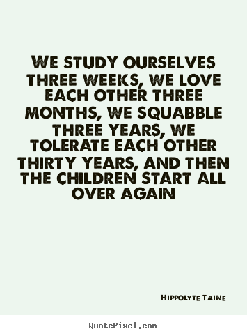 We study ourselves three weeks, we love each other three.. Hippolyte Taine best life quotes