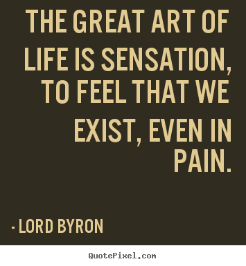 Quote about life - The great art of life is sensation, to feel that we exist, even..