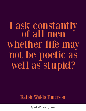 Quotes about life - I ask constantly of all men whether life may not be poetic as..