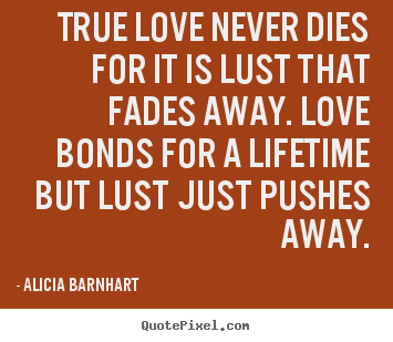 Quote about life - True love never dies for it is lust that fades away. love bonds..