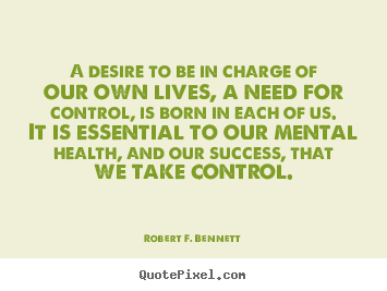 Life quotes - A desire to be in charge of our own lives, a need for control, is born..