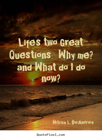 How to make picture quotes about life - Life's two great questions:  why me? and what do i do now?