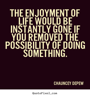 Chauncey Depew picture quote - The enjoyment of life would be instantly gone if you removed the.. - Life quote