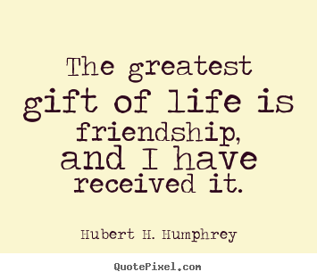 The greatest gift of life is friendship, and i have received it. Hubert H. Humphrey good life quote