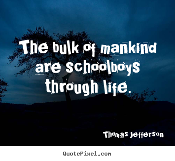 The bulk of mankind are schoolboys through life. Thomas Jefferson good life quote