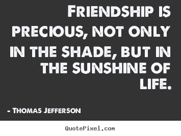 Friendship is precious, not only in the shade, but in the sunshine.. Thomas Jefferson top life quotes