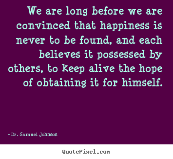 We are long before we are convinced that happiness is never to be.. Dr. Samuel Johnson popular life sayings