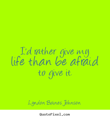 Quotes about life - I'd rather give my life than be afraid to give it.