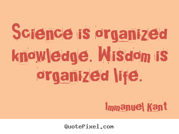 Science is organized knowledge. wisdom is organized.. Immanuel Kant  life quotes