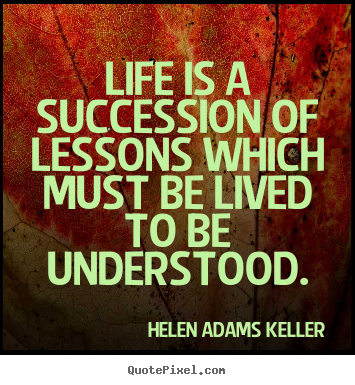Life is a succession of lessons which must be lived to be understood. Helen Adams Keller  life quotes
