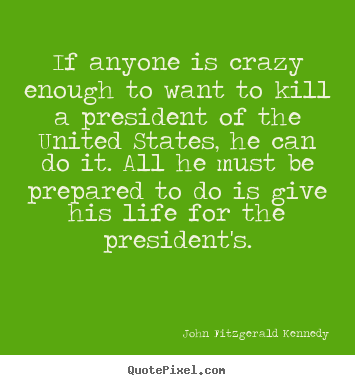 Life quote - If anyone is crazy enough to want to kill a president of the united states,..