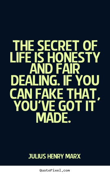 The secret of life is honesty and fair dealing. if you can fake that,.. Julius Henry Marx top life quote