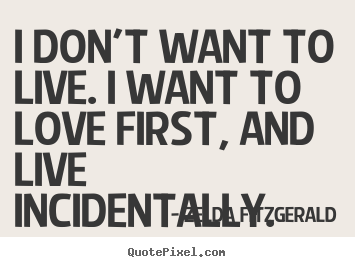 Zelda Fitzgerald picture quotes - I don't want to live. i want to love first, and live incidentally. - Life quotes