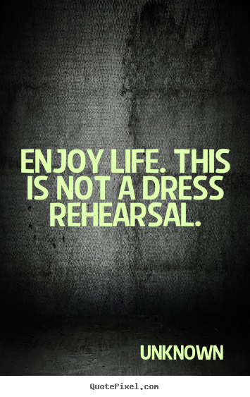 Life quotes - Enjoy life. this is not a dress rehearsal.
