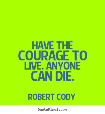 Quotes about life - Have the courage to live. anyone can die.
