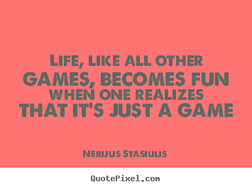 Nerijus Stasiulis image quotes - Life, like all other games, becomes fun when one realizes that.. - Life quote