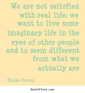 Diy poster quotes about life - We are not satisfied with real life; we..