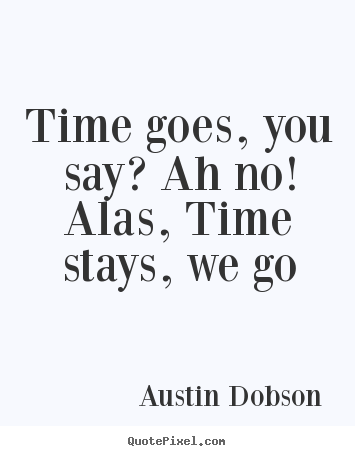 Austin Dobson picture quotes - Time goes, you say? ah no! alas, time stays, we go - Life quotes