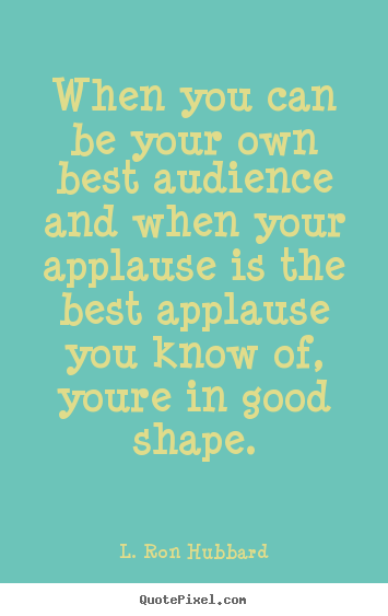 Quote about life - When you can be your own best audience and when your applause..