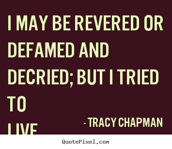 Life quotes - I may be revered or defamed and decried; but i tried to live my..