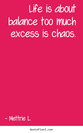 Mettrie L. picture quote - Life is about balance too much excess is chaos. - Life quotes