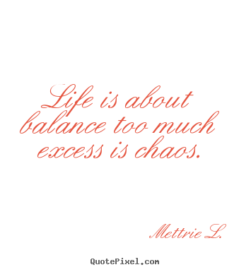 Life quotes - Life is about balance too much excess is chaos.