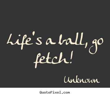 Life quote - Life's a ball, go fetch!